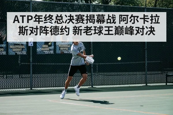 ATP年终总决赛揭幕战 阿尔卡拉斯对阵德约 新老球王巅峰对决