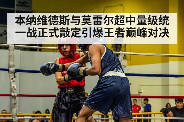 本纳维德斯与莫雷尔超中量级统一战正式敲定引爆王者巅峰对决
