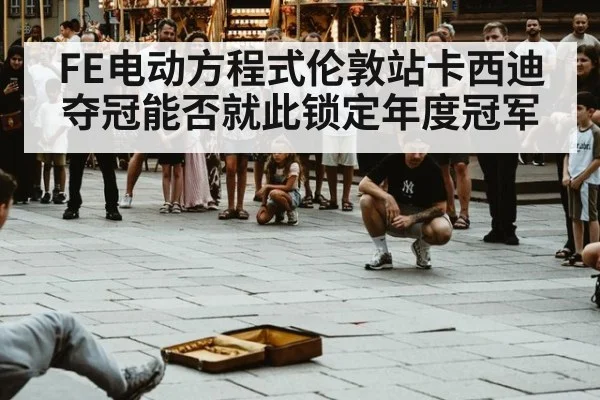 FE电动方程式伦敦站卡西迪夺冠能否就此锁定年度冠军