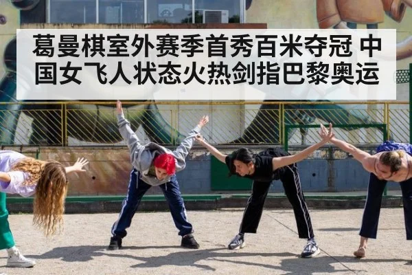 葛曼棋室外赛季首秀百米夺冠 中国女飞人状态火热剑指巴黎奥运