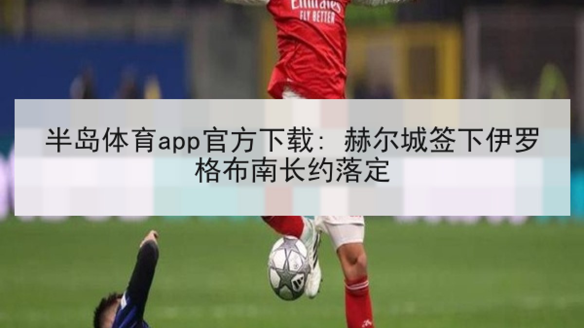半岛体育app官方下载: 赫尔城签下伊罗格布南长约落定