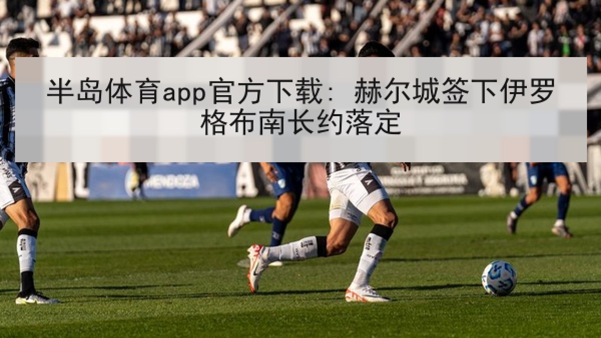 半岛体育app官方下载: 赫尔城签下伊罗格布南长约落定