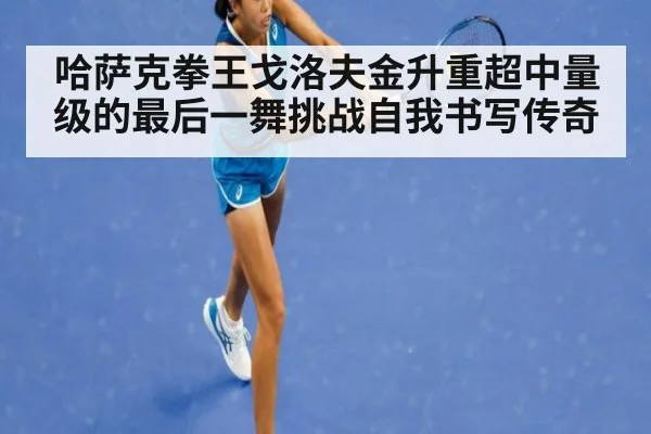 哈萨克拳王戈洛夫金升重超中量级的最后一舞挑战自我书写传奇