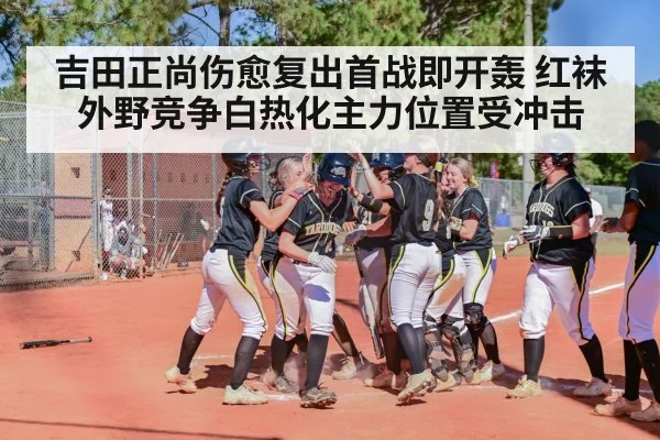 吉田正尚伤愈复出首战即开轰 红袜外野竞争白热化主力位置受冲击