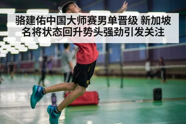 骆建佑中国大师赛男单晋级 新加坡名将状态回升势头强劲引发关注